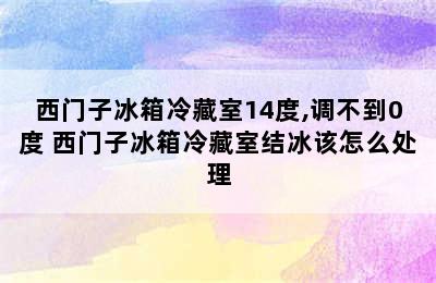 西门子冰箱冷藏室14度,调不到0度 西门子冰箱冷藏室结冰该怎么处理